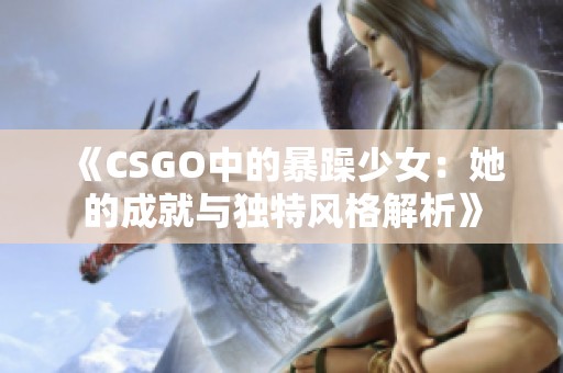 《CSGO中的暴躁少女：她的成就与独特风格解析》