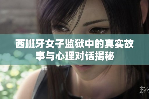西班牙女子监狱中的真实故事与心理对话揭秘