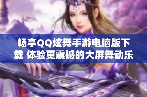畅享QQ炫舞手游电脑版下载 体验更震撼的大屏舞动乐趣