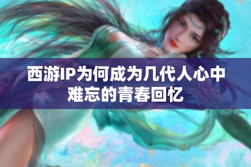 西游IP为何成为几代人心中难忘的青春回忆