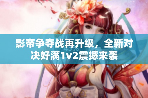 影帝争夺战再升级，全新对决好满1v2震撼来袭