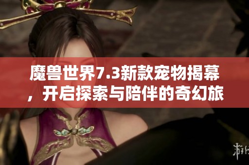 魔兽世界7.3新款宠物揭幕，开启探索与陪伴的奇幻旅程