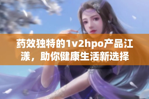 药效独特的1v2hpo产品江漾，助你健康生活新选择