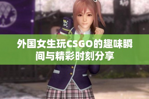 外国女生玩CSGO的趣味瞬间与精彩时刻分享