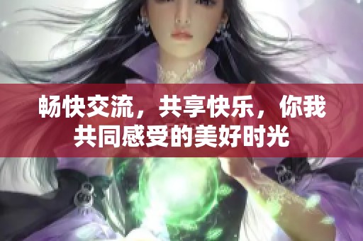 畅快交流，共享快乐，你我共同感受的美好时光