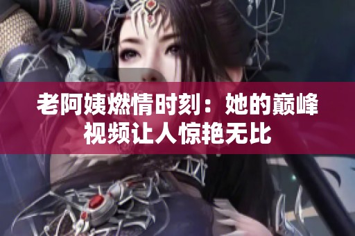 老阿姨燃情时刻：她的巅峰视频让人惊艳无比