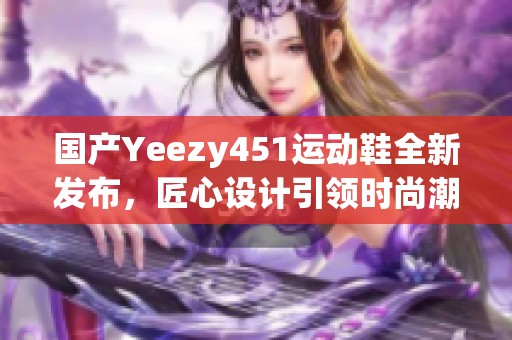 国产Yeezy451运动鞋全新发布，匠心设计引领时尚潮流