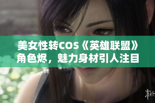 美女性转COS《英雄联盟》角色烬，魅力身材引人注目！