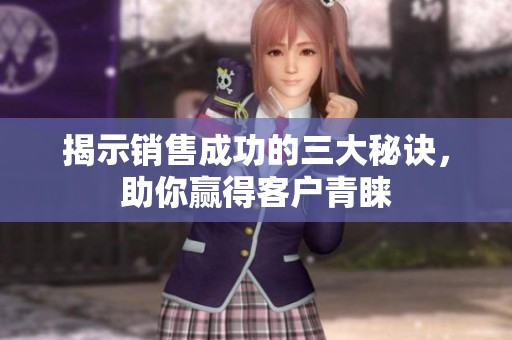 揭示销售成功的三大秘诀，助你赢得客户青睐