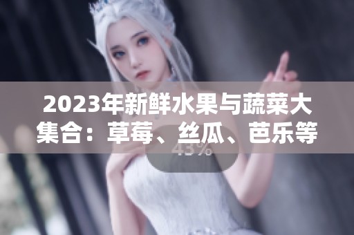 2023年新鲜水果与蔬菜大集合：草莓、丝瓜、芭乐等多款美味推荐