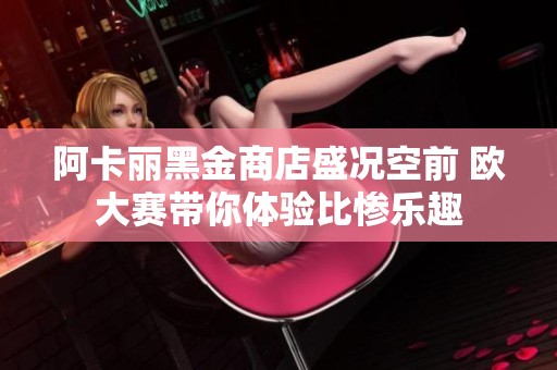 阿卡丽黑金商店盛况空前 欧大赛带你体验比惨乐趣