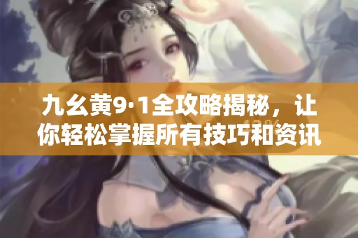 九幺黄9·1全攻略揭秘，让你轻松掌握所有技巧和资讯
