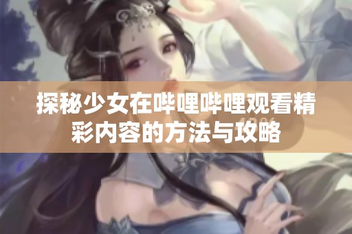 探秘少女在哔哩哔哩观看精彩内容的方法与攻略