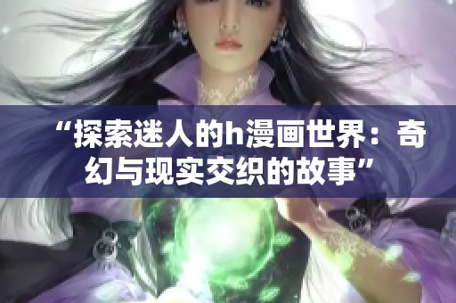 “探索迷人的h漫画世界：奇幻与现实交织的故事”