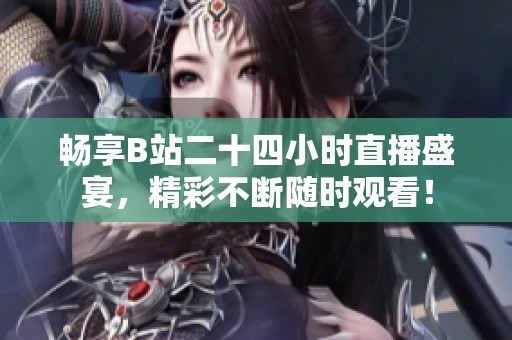 畅享B站二十四小时直播盛宴，精彩不断随时观看！