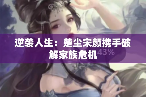 逆袭人生：楚尘宋颜携手破解家族危机