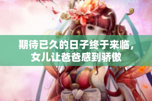 期待已久的日子终于来临，女儿让爸爸感到骄傲