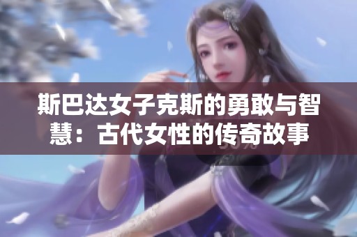 斯巴达女子克斯的勇敢与智慧：古代女性的传奇故事