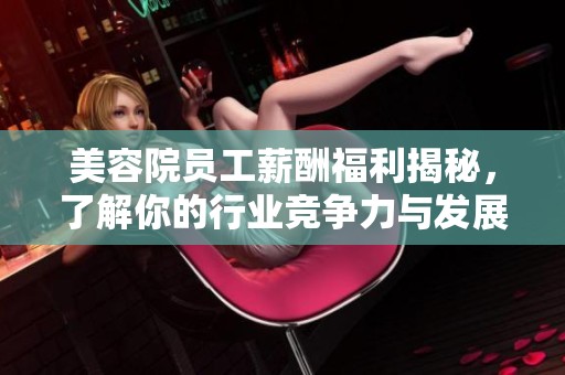 美容院员工薪酬福利揭秘，了解你的行业竞争力与发展前景