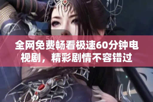 全网免费畅看极速60分钟电视剧，精彩剧情不容错过