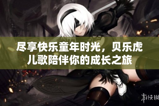 尽享快乐童年时光，贝乐虎儿歌陪伴你的成长之旅