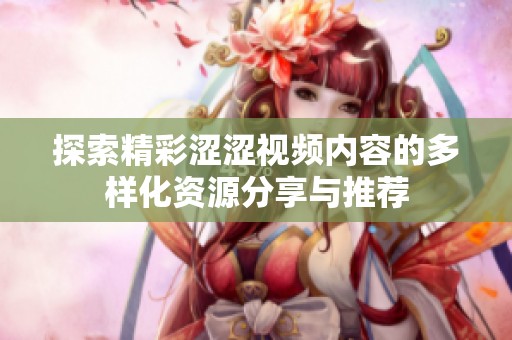 探索精彩涩涩视频内容的多样化资源分享与推荐