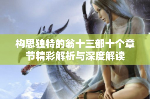 构思独特的翁十三部十个章节精彩解析与深度解读