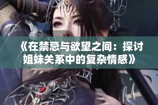 《在禁忌与欲望之间：探讨姐妹关系中的复杂情感》