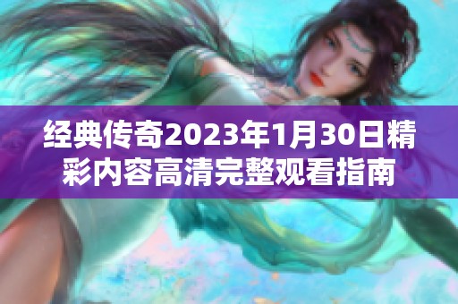 经典传奇2023年1月30日精彩内容高清完整观看指南