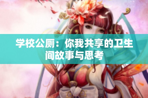 学校公厕：你我共享的卫生间故事与思考