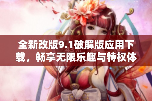 全新改版9.1破解版应用下载，畅享无限乐趣与特权体验