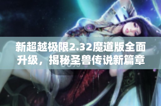 新超越极限2.32魔道版全面升级，揭秘圣兽传说新篇章