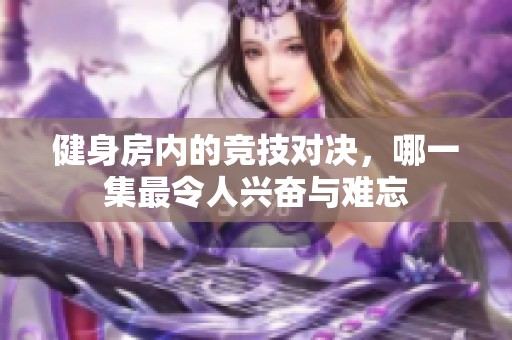 健身房内的竞技对决，哪一集最令人兴奋与难忘