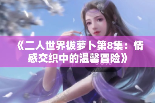 《二人世界拔萝卜第8集：情感交织中的温馨冒险》