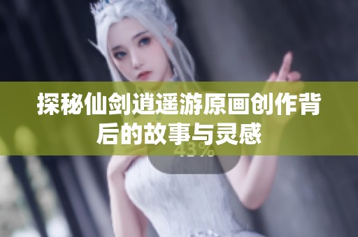 探秘仙剑逍遥游原画创作背后的故事与灵感