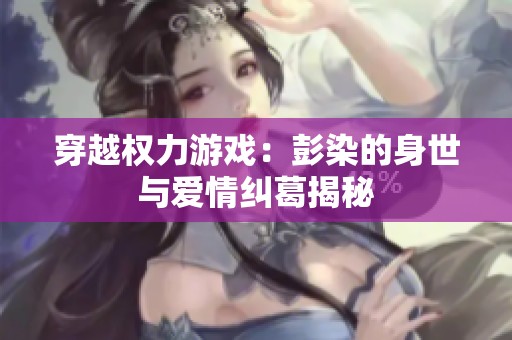 穿越权力游戏：彭染的身世与爱情纠葛揭秘