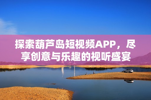 探索葫芦岛短视频APP，尽享创意与乐趣的视听盛宴