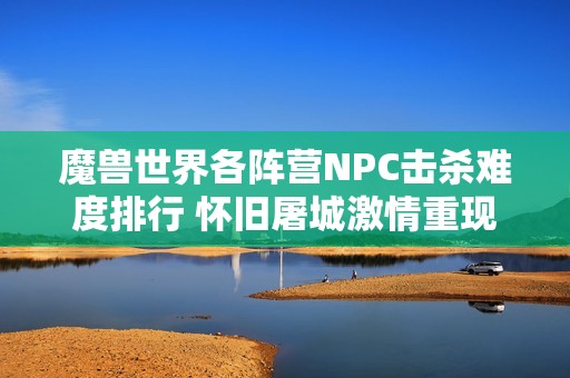 魔兽世界各阵营NPC击杀难度排行 怀旧屠城激情重现