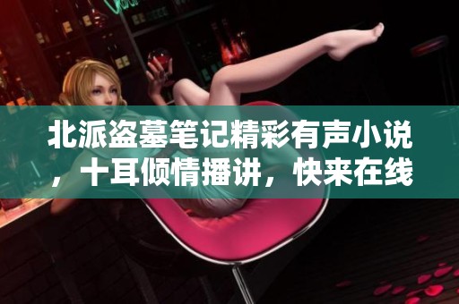 北派盗墓笔记精彩有声小说，十耳倾情播讲，快来在线收听！
