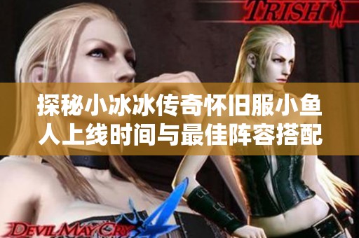 探秘小冰冰传奇怀旧服小鱼人上线时间与最佳阵容搭配攻略