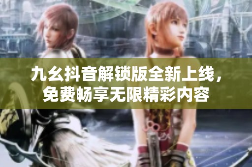 九幺抖音解锁版全新上线，免费畅享无限精彩内容