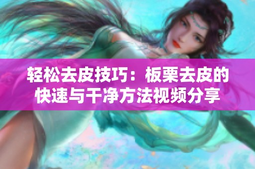 轻松去皮技巧：板栗去皮的快速与干净方法视频分享