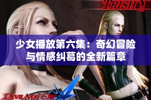 少女播放第六集：奇幻冒险与情感纠葛的全新篇章