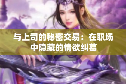 与上司的秘密交易：在职场中隐藏的情欲纠葛