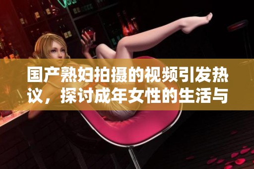 国产熟妇拍摄的视频引发热议，探讨成年女性的生活与情感