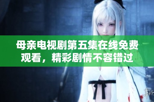 母亲电视剧第五集在线免费观看，精彩剧情不容错过