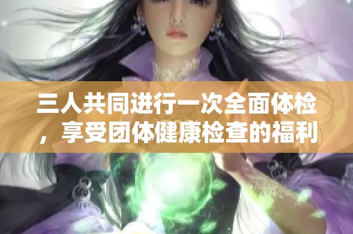 三人共同进行一次全面体检，享受团体健康检查的福利