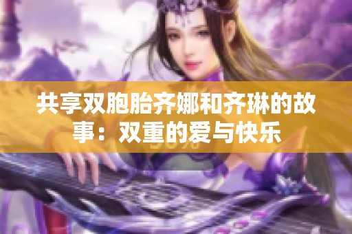 共享双胞胎齐娜和齐琳的故事：双重的爱与快乐