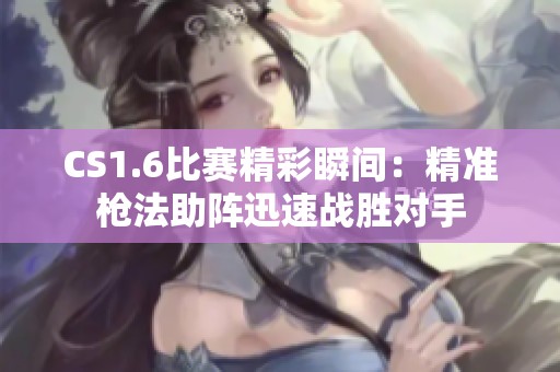 CS1.6比赛精彩瞬间：精准枪法助阵迅速战胜对手