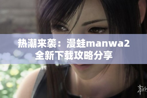 热潮来袭：漫蛙manwa2全新下载攻略分享